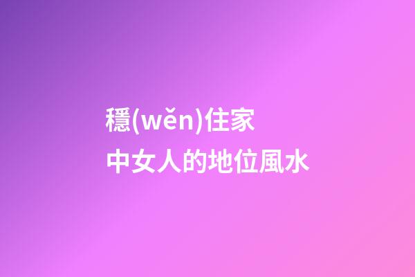 穩(wěn)住家中女人的地位風水