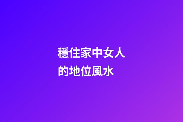 穩住家中女人的地位風水
