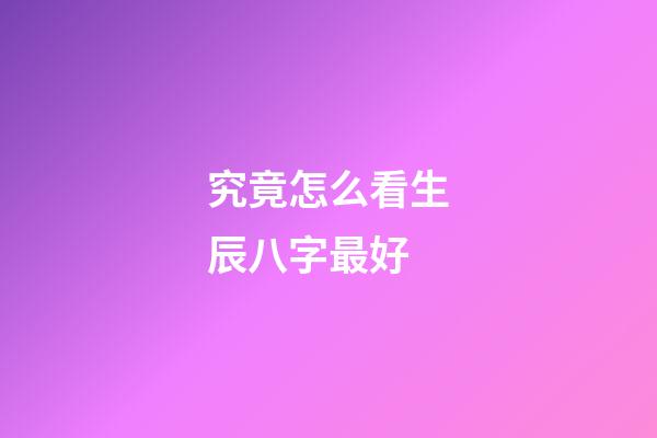 究竟怎么看生辰八字最好