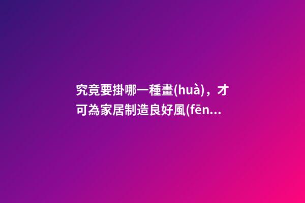 究竟要掛哪一種畫(huà)，才可為家居制造良好風(fēng)水？