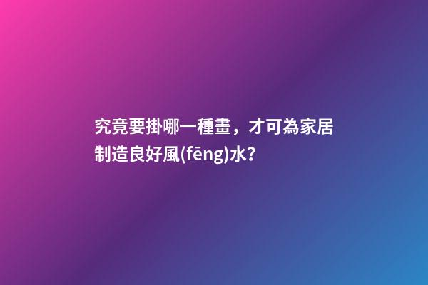 究竟要掛哪一種畫，才可為家居制造良好風(fēng)水？