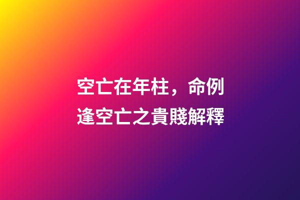 空亡在年柱，命例逢空亡之貴賤解釋-第1張-觀點-玄機派