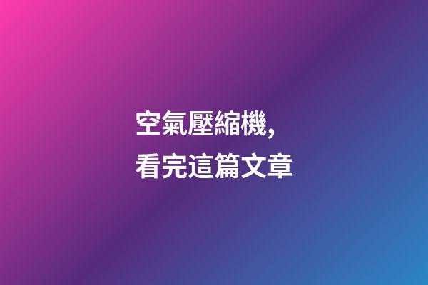 空氣壓縮機,看完這篇文章-第1張-觀點-玄機派