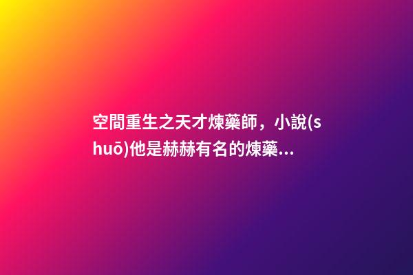 空間重生之天才煉藥師，小說(shuō)他是赫赫有名的煉藥師-第1張-觀點(diǎn)-玄機(jī)派