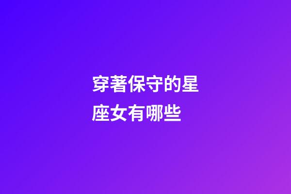 穿著保守的星座女有哪些-第1張-星座運(yùn)勢(shì)-玄機(jī)派