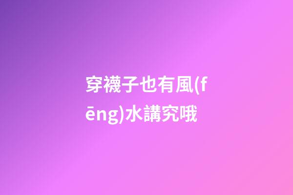 穿襪子也有風(fēng)水講究哦