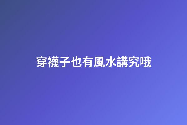 穿襪子也有風水講究哦