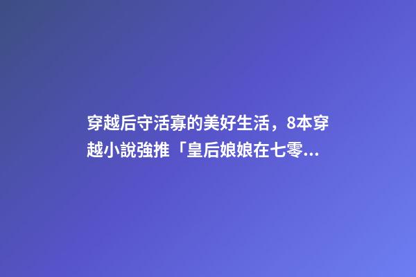 穿越后守活寡的美好生活，8本穿越小說強推「皇后娘娘在七零」「鐵匠家的小娘子」-第1張-觀點-玄機派