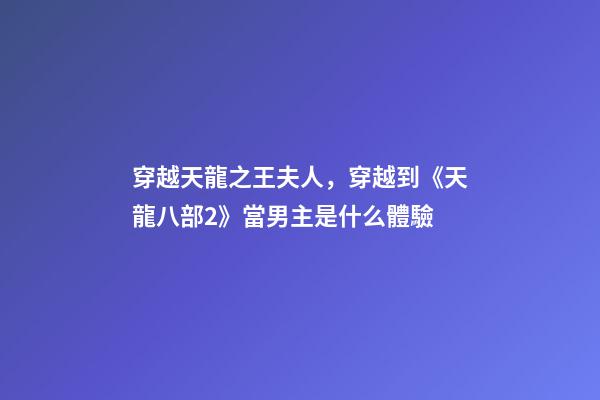 穿越天龍之王夫人，穿越到《天龍八部2》當男主是什么體驗-第1張-觀點-玄機派