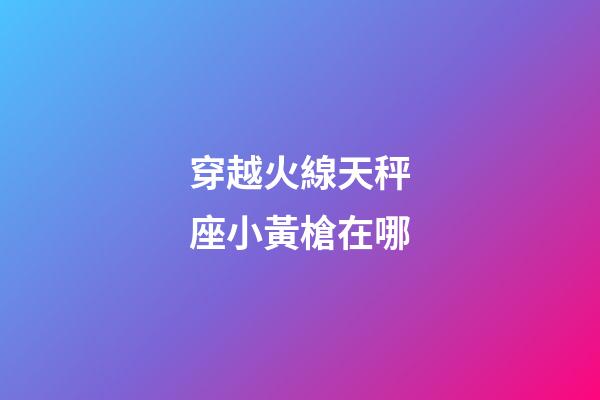 穿越火線天秤座小黃槍在哪-第1張-星座運勢-玄機派