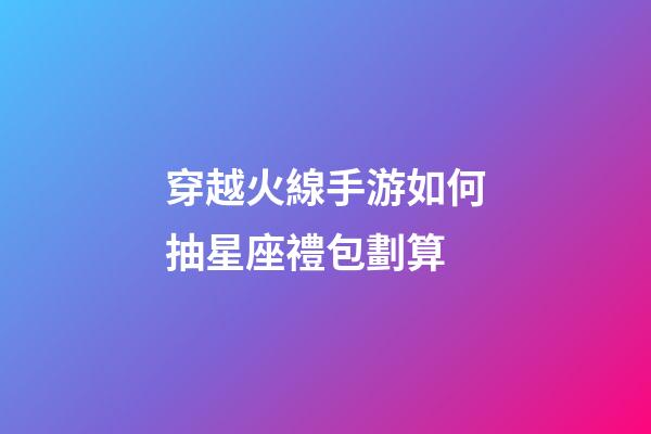 穿越火線手游如何抽星座禮包劃算