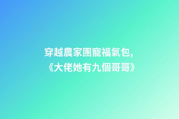 穿越農家團寵福氣包,《大佬她有九個哥哥》-第1張-觀點-玄機派