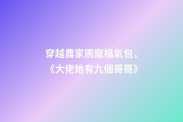 穿越農家團寵福氣包，《大佬她有九個哥哥》-第1張-觀點-玄機派