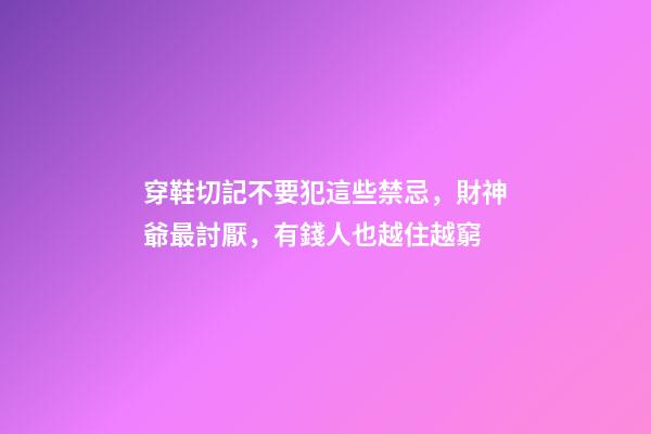 穿鞋切記不要犯這些禁忌，財神爺最討厭，有錢人也越住越窮