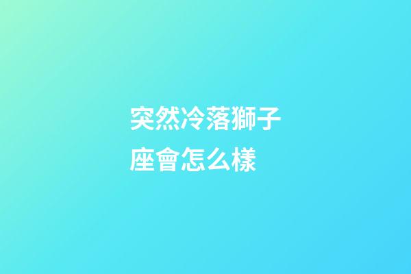 突然冷落獅子座會怎么樣-第1張-星座運勢-玄機派