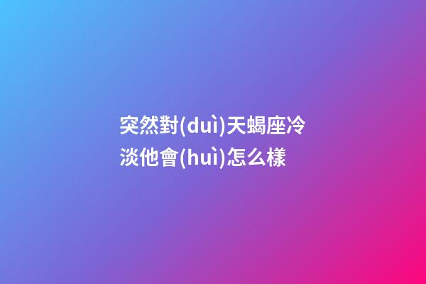突然對(duì)天蝎座冷淡他會(huì)怎么樣-第1張-星座運(yùn)勢(shì)-玄機(jī)派