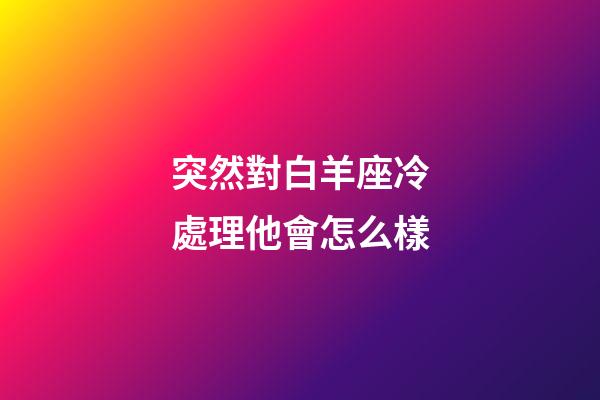 突然對白羊座冷處理他會怎么樣
