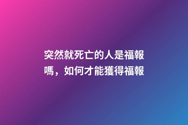 突然就死亡的人是福報嗎，如何才能獲得福報