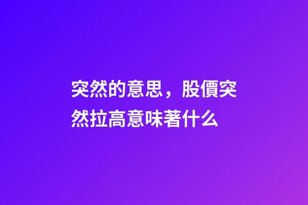突然的意思，股價突然拉高意味著什么-第1張-觀點-玄機派