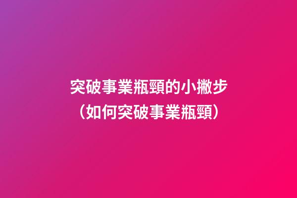 突破事業瓶頸的小撇步（如何突破事業瓶頸）