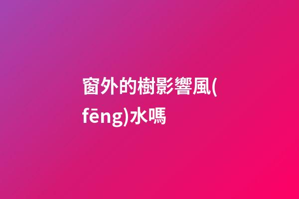 窗外的樹影響風(fēng)水嗎
