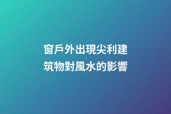 窗戶外出現尖利建筑物對風水的影響