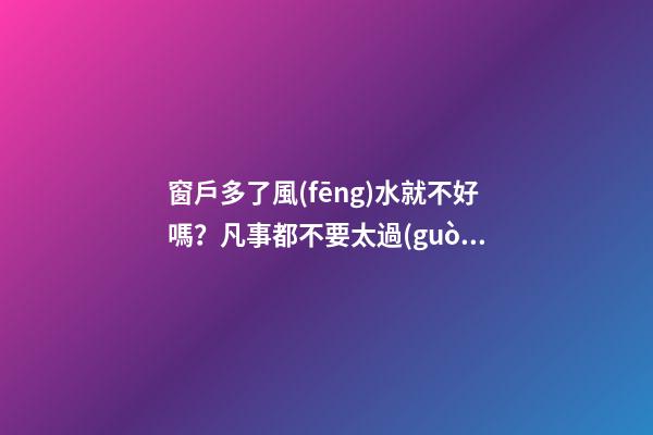窗戶多了風(fēng)水就不好嗎？凡事都不要太過(guò)