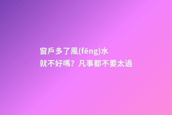 窗戶多了風(fēng)水就不好嗎？凡事都不要太過