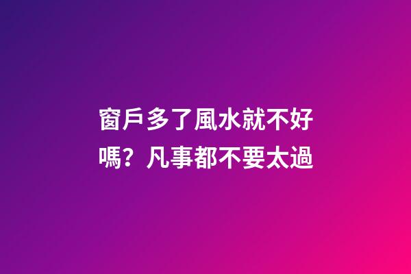 窗戶多了風水就不好嗎？凡事都不要太過