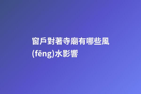 窗戶對著寺廟有哪些風(fēng)水影響
