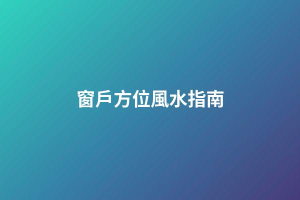 窗戶方位風水指南