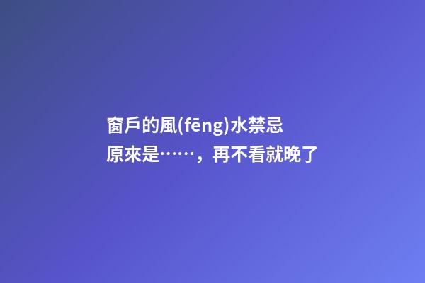 窗戶的風(fēng)水禁忌原來是……，再不看就晚了