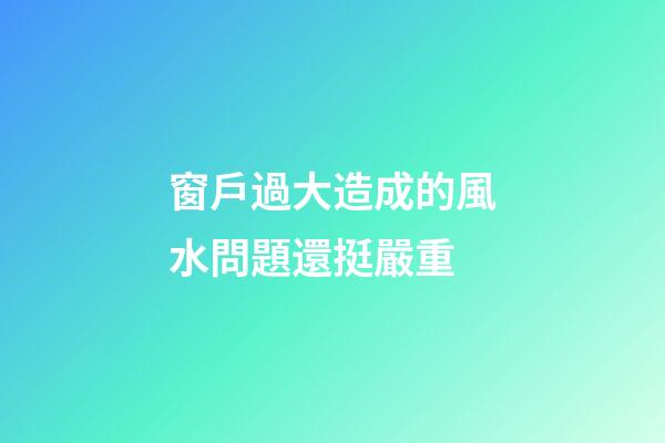 窗戶過大造成的風水問題還挺嚴重