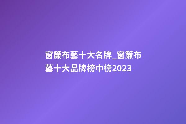 窗簾布藝十大名牌_窗簾布藝十大品牌榜中榜2023-第1張-商標(biāo)起名-玄機(jī)派