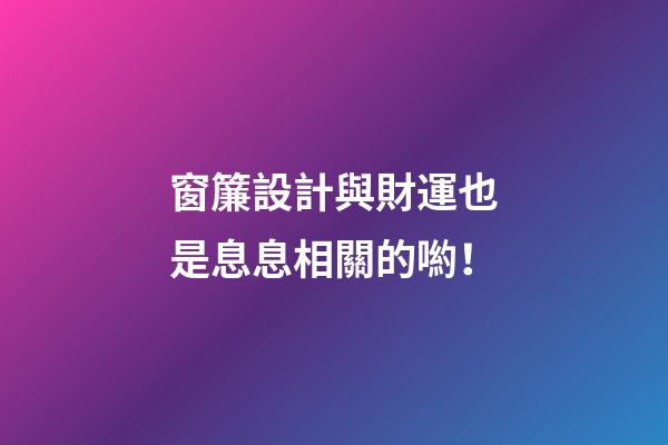 窗簾設計與財運也是息息相關的喲！