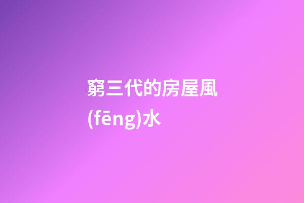 窮三代的房屋風(fēng)水