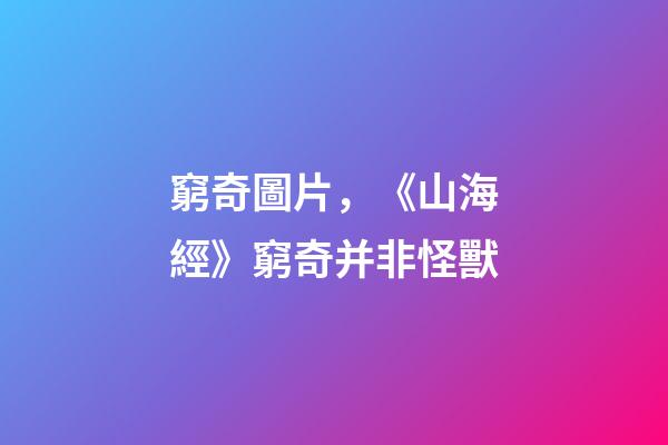 窮奇圖片，《山海經》窮奇并非怪獸-第1張-觀點-玄機派