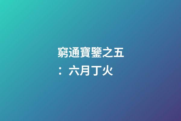 窮通寶鑒之五：六月丁火