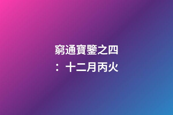 窮通寶鑒之四：十二月丙火