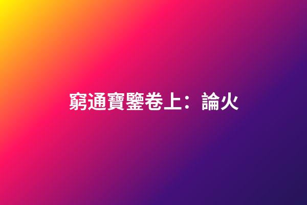 窮通寶鑒卷上：論火