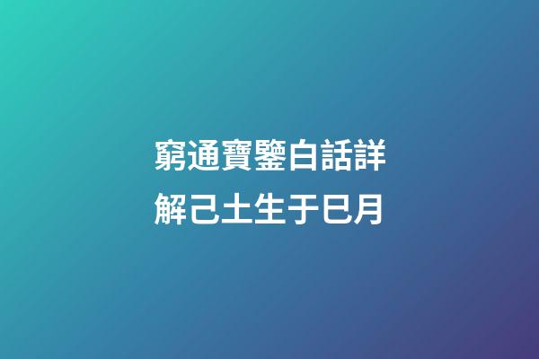 窮通寶鑒白話詳解己土生于巳月