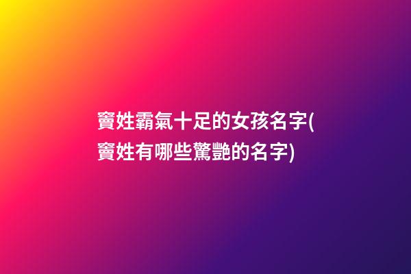 竇姓霸氣十足的女孩名字(竇姓有哪些驚艷的名字)
