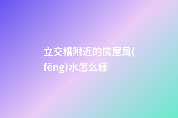 立交橋附近的房屋風(fēng)水怎么樣