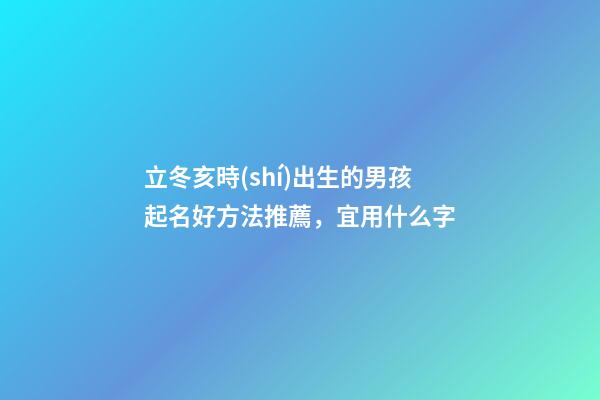 立冬亥時(shí)出生的男孩起名好方法推薦，宜用什么字