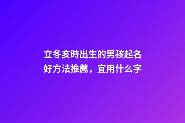 立冬亥時出生的男孩起名好方法推薦，宜用什么字