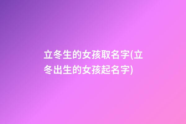 立冬生的女孩取名字(立冬出生的女孩起名字)