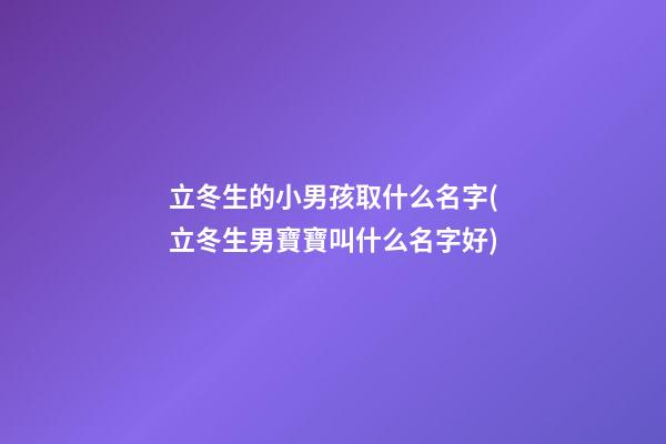 立冬生的小男孩取什么名字(立冬生男寶寶叫什么名字好)