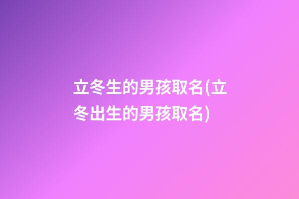 立冬生的男孩取名(立冬出生的男孩取名)