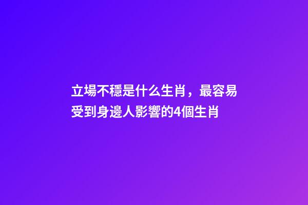 立場不穩是什么生肖，最容易受到身邊人影響的4個生肖-第1張-觀點-玄機派