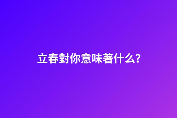 立春對你意味著什么？